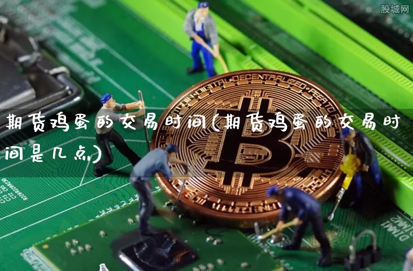 期货鸡蛋的交易时间(期货鸡蛋的交易时间是几点)_https://www.hbxfywj.com_股票知识_第1张