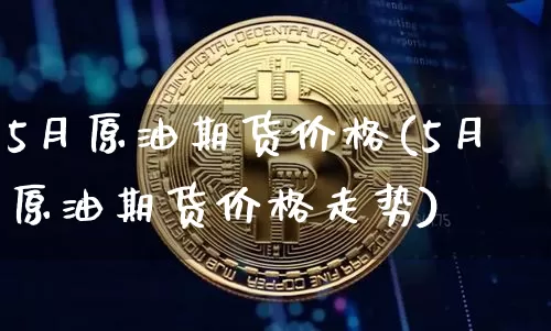 5月原油期货价格(5月原油期货价格走势)_https://www.hbxfywj.com_股票知识_第1张