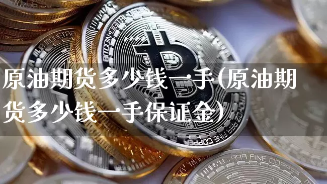 原油期货多少钱一手(原油期货多少钱一手保证金)_https://www.hbxfywj.com_基金知识_第1张