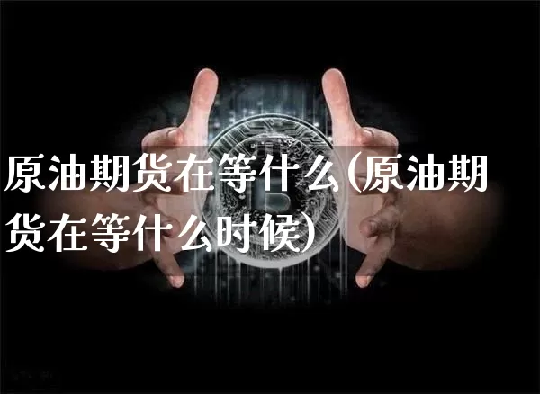 原油期货在等什么(原油期货在等什么时候)_https://www.hbxfywj.com_股票知识_第1张