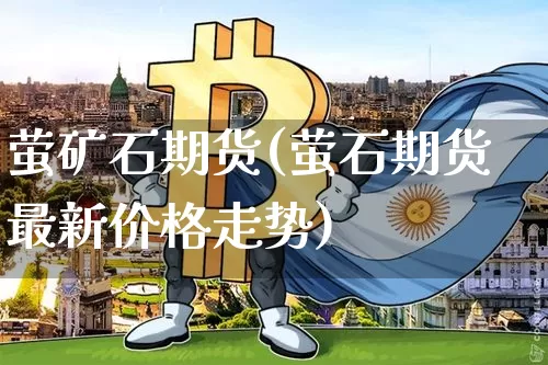 萤矿石期货(萤石期货最新价格走势)_https://www.hbxfywj.com_证券知识_第1张