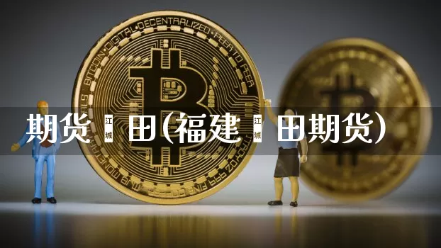 期货莆田(福建莆田期货)_https://www.hbxfywj.com_证券知识_第1张