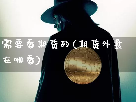 需要看期货的(期货外盘在哪看)_https://www.hbxfywj.com_股票知识_第1张