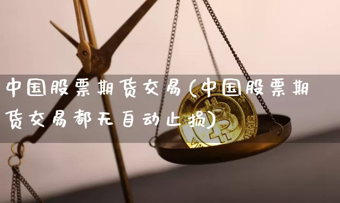 中国股票期货交易(中国股票期货交易都无自动止损)_https://www.hbxfywj.com_股票知识_第1张