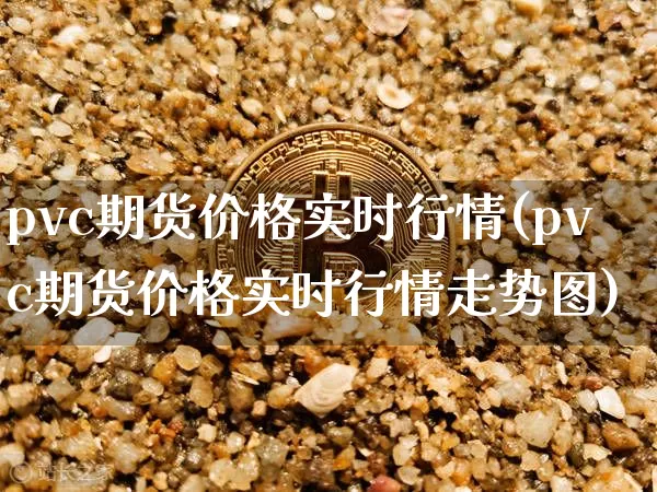 pvc期货价格实时行情(pvc期货价格实时行情走势图)_https://www.hbxfywj.com_证券知识_第1张