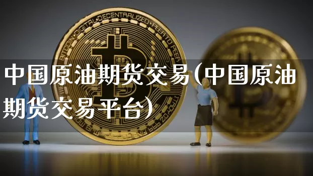 中国原油期货交易(中国原油期货交易平台)_https://www.hbxfywj.com_期货知识_第1张