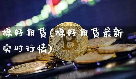 棉籽期货(棉籽期货最新实时行情)_https://www.hbxfywj.com_基金知识_第1张
