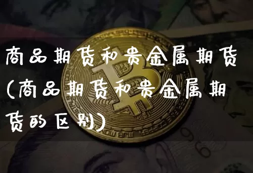 商品期货和贵金属期货(商品期货和贵金属期货的区别)_https://www.hbxfywj.com_证券知识_第1张