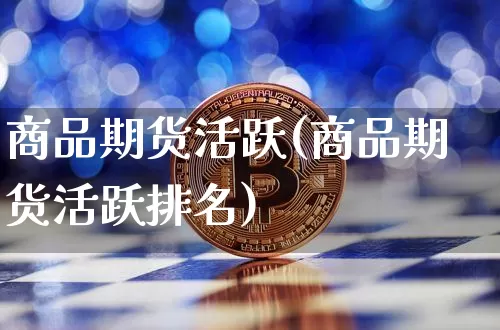 商品期货活跃(商品期货活跃排名)_https://www.hbxfywj.com_基金知识_第1张