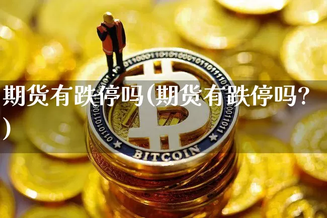 期货有跌停吗(期货有跌停吗?)_https://www.hbxfywj.com_基金知识_第1张