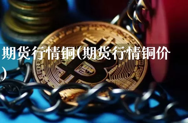 期货行情铜(期货行情铜价)_https://www.hbxfywj.com_期货知识_第1张