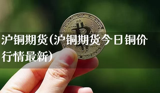沪铜期货(沪铜期货今日铜价行情最新)_https://www.hbxfywj.com_股票知识_第1张