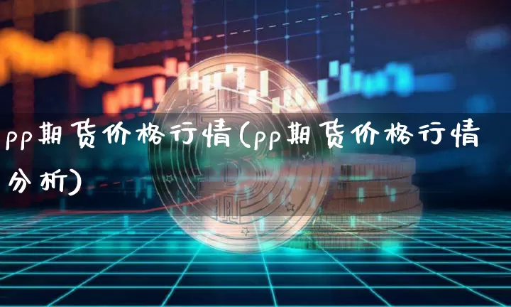 pp期货价格行情(pp期货价格行情分析)_https://www.hbxfywj.com_股票知识_第1张