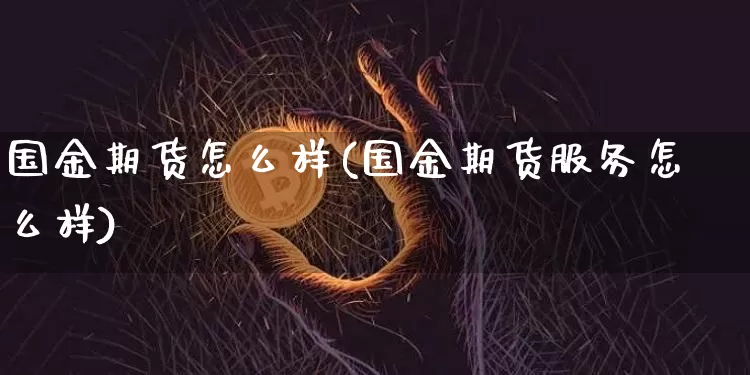 国金期货怎么样(国金期货服务怎么样)_https://www.hbxfywj.com_基金知识_第1张