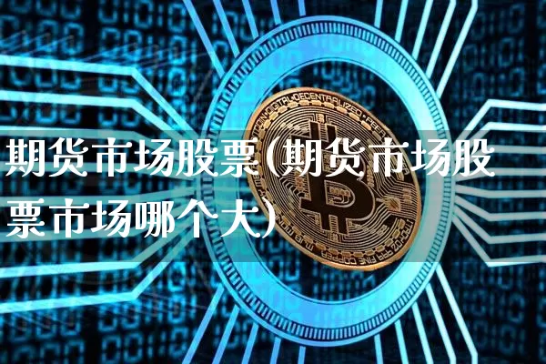 期货市场股票(期货市场股票市场哪个大)_https://www.hbxfywj.com_股票知识_第1张