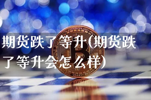 期货跌了等升(期货跌了等升会怎么样)_https://www.hbxfywj.com_证券知识_第1张