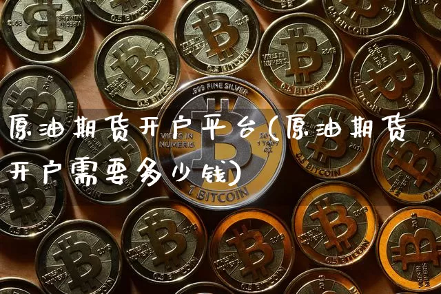 原油期货开户平台(原油期货开户需要多少钱)_https://www.hbxfywj.com_股票知识_第1张