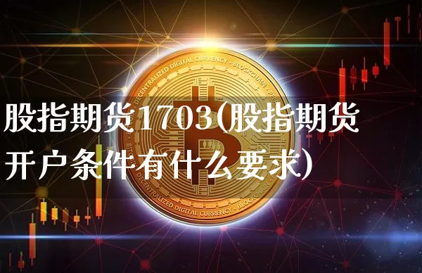 股指期货1703(股指期货开户条件有什么要求)_https://www.hbxfywj.com_期货知识_第1张