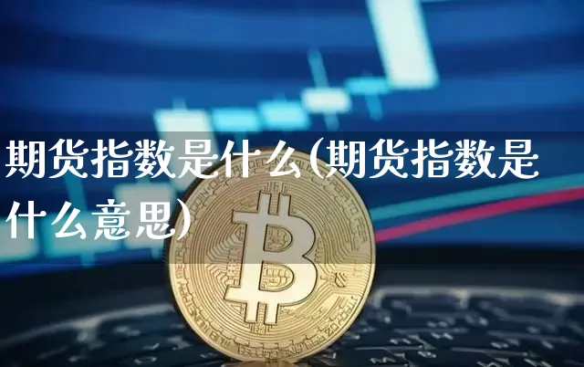 期货指数是什么(期货指数是什么意思)_https://www.hbxfywj.com_证券知识_第1张