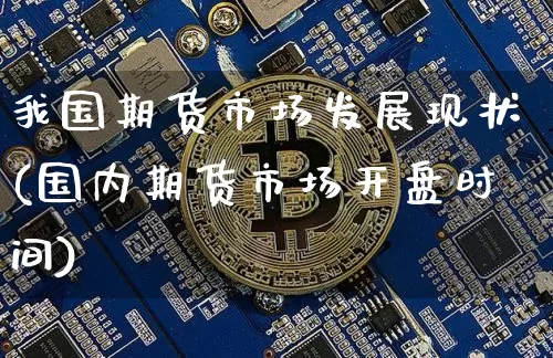 我国期货市场发展现状(国内期货市场开盘时间)_https://www.hbxfywj.com_证券知识_第1张
