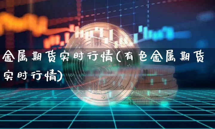 金属期货实时行情(有色金属期货实时行情)_https://www.hbxfywj.com_期货知识_第1张