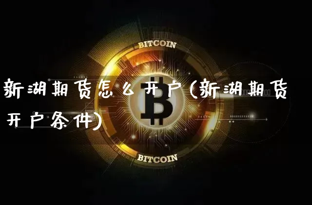 新湖期货怎么开户(新湖期货开户条件)_https://www.hbxfywj.com_基金知识_第1张