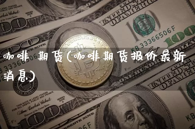 咖啡 期货(咖啡期货报价最新消息)_https://www.hbxfywj.com_期货知识_第1张