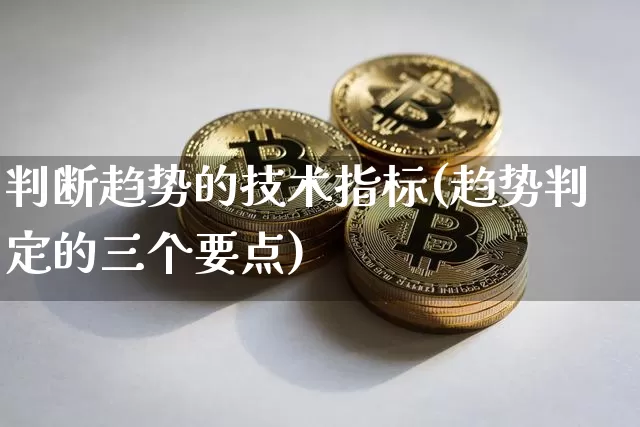 判断趋势的技术指标(趋势判定的三个要点)_https://www.hbxfywj.com_期货知识_第1张