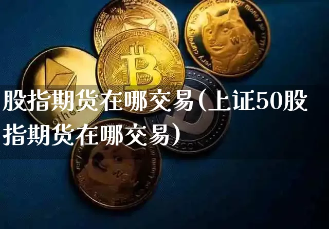 股指期货在哪交易(上证50股指期货在哪交易)_https://www.hbxfywj.com_证券知识_第1张