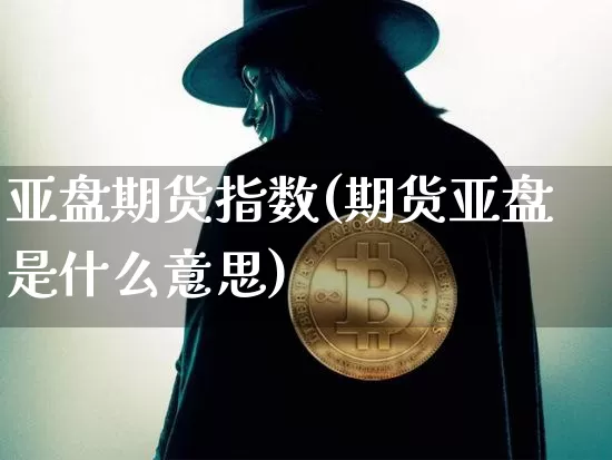 亚盘期货指数(期货亚盘是什么意思)_https://www.hbxfywj.com_股票知识_第1张