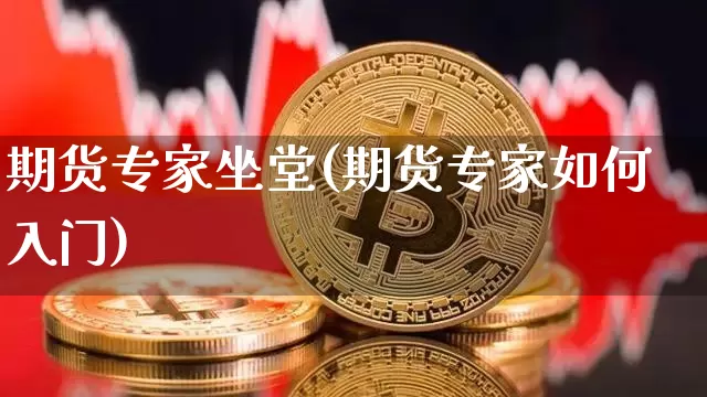 期货专家坐堂(期货专家如何入门)_https://www.hbxfywj.com_股票知识_第1张