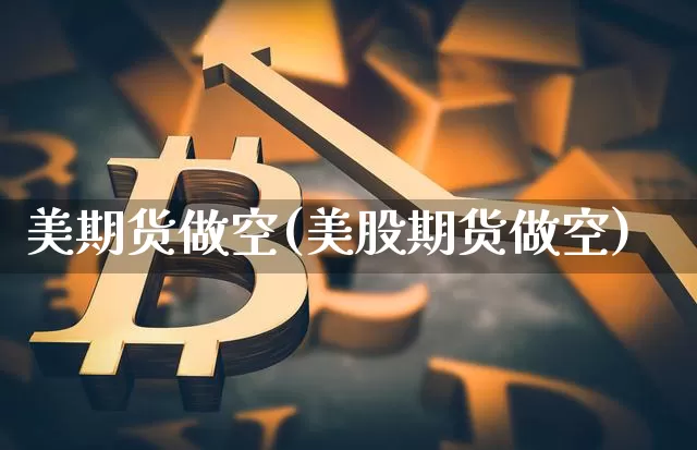 美期货做空(美股期货做空)_https://www.hbxfywj.com_期货知识_第1张