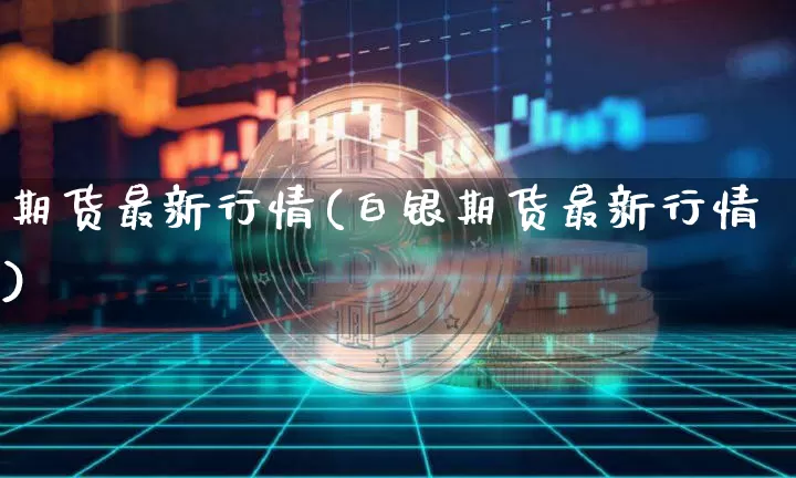 期货最新行情(白银期货最新行情)_https://www.hbxfywj.com_基金知识_第1张