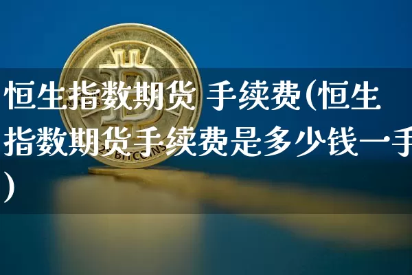 恒生指数期货 手续费(恒生指数期货手续费是多少钱一手)_https://www.hbxfywj.com_基金知识_第1张