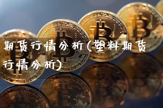 期货行情分析(塑料期货行情分析)_https://www.hbxfywj.com_证券知识_第1张