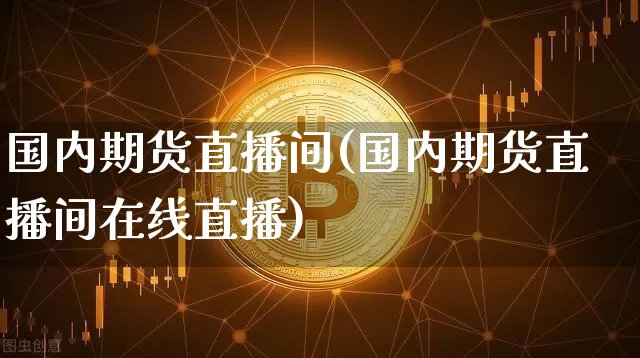 国内期货直播间(国内期货直播间在线直播)_https://www.hbxfywj.com_证券知识_第1张