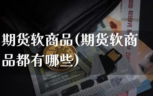 期货软商品(期货软商品都有哪些)_https://www.hbxfywj.com_股票知识_第1张