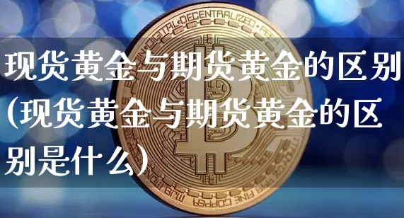 现货黄金与期货黄金的区别(现货黄金与期货黄金的区别是什么)_https://www.hbxfywj.com_期货知识_第1张