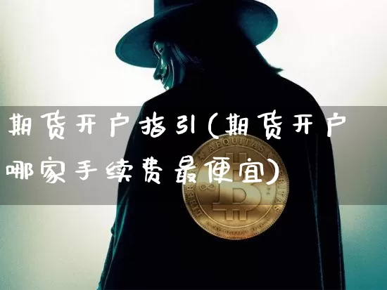 期货开户指引(期货开户哪家手续费最便宜)_https://www.hbxfywj.com_基金知识_第1张