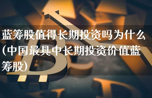 蓝筹股值得长期投资吗为什么(中国最具中长期投资价值蓝筹股)_https://www.hbxfywj.com_期货知识_第1张