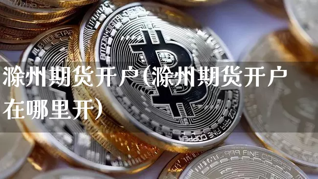 滁州期货开户(滁州期货开户在哪里开)_https://www.hbxfywj.com_期货知识_第1张