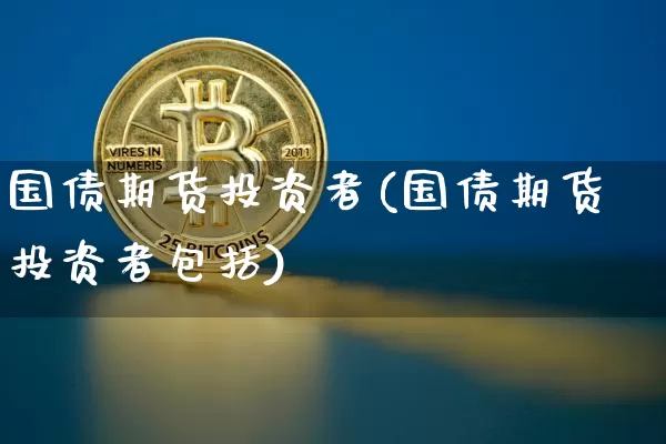 国债期货投资者(国债期货投资者包括)_https://www.hbxfywj.com_证券知识_第1张