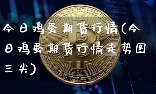 今日鸡蛋期货行情(今日鸡蛋期货行情走势图三尖)_https://www.hbxfywj.com_期货知识_第1张