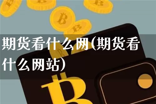 期货看什么网(期货看什么网站)_https://www.hbxfywj.com_股票知识_第1张