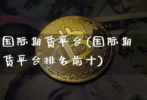 国际期货平台(国际期货平台排名前十)_https://www.hbxfywj.com_股票知识_第1张