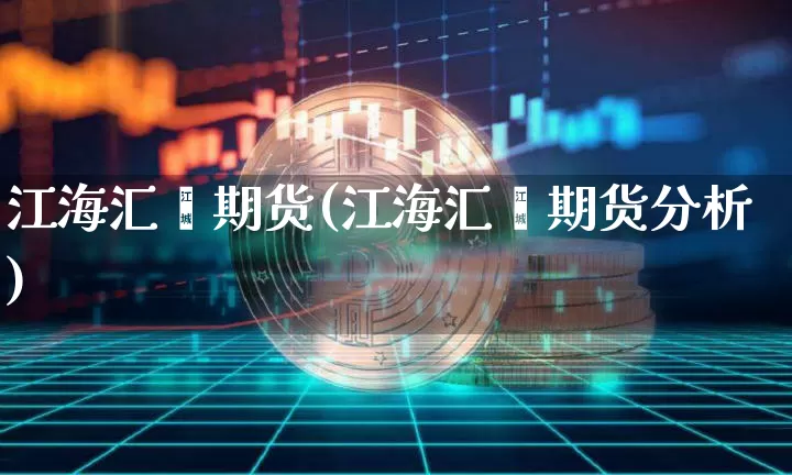 江海汇鑫期货(江海汇鑫期货分析)_https://www.hbxfywj.com_期货知识_第1张