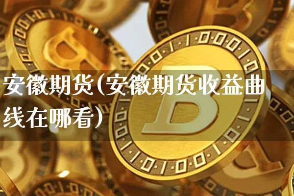安徽期货(安徽期货收益曲线在哪看)_https://www.hbxfywj.com_股票知识_第1张