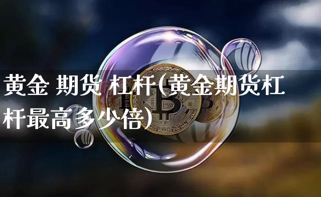 黄金 期货 杠杆(黄金期货杠杆最高多少倍)_https://www.hbxfywj.com_期货知识_第1张