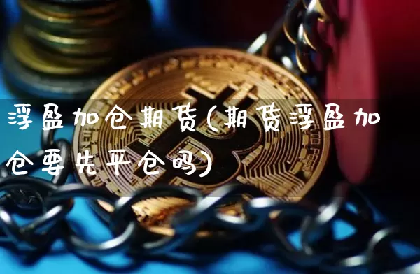 浮盈加仓期货(期货浮盈加仓要先平仓吗)_https://www.hbxfywj.com_股票知识_第1张