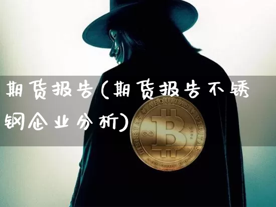 期货报告(期货报告不锈钢企业分析)_https://www.hbxfywj.com_基金知识_第1张